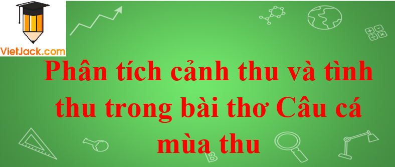 Phân tích cảnh thu và tình thu trong bài thơ Câu cá mùa thu