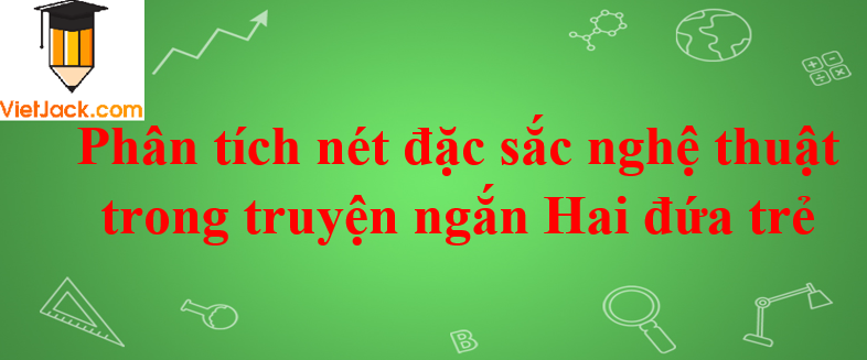 Phân tích nét đặc sắc nghệ thuật trong truyện ngắn Hai đứa trẻ