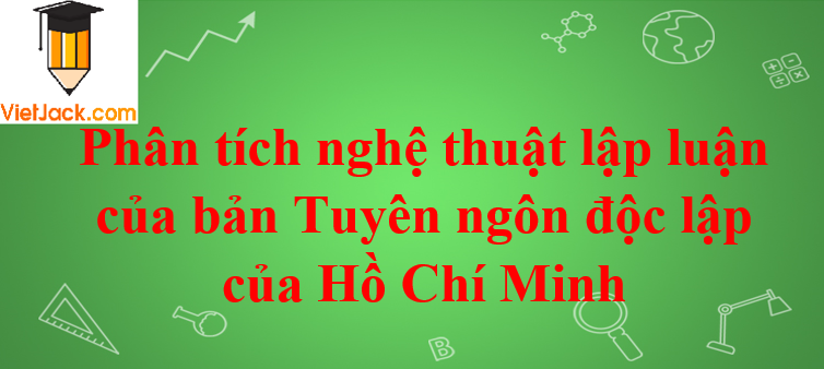 Phân tích nghệ thuật lập luận của bản Tuyên ngôn độc lập của Hồ Chí Minh